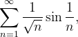 \dpi{120} \sum_{n=1}^{\infty }\frac{1}{\sqrt{n}}\sin \frac{1}{n},